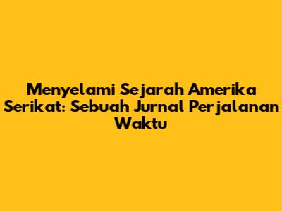 Menyelami Sejarah Amerika Serikat: Sebuah Jurnal Perjalanan Waktu