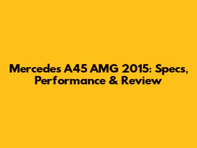 Mercedes A45 AMG 2015: Specs, Performance & Review