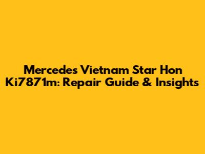 Mercedes Vietnam Star Hon Ki7871m: Repair Guide & Insights