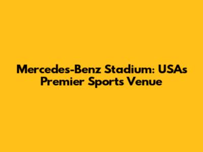 Mercedes-Benz Stadium: USA's Premier Sports Venue