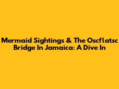 Mermaid Sightings & The Oscflatsc Bridge In Jamaica: A Dive In