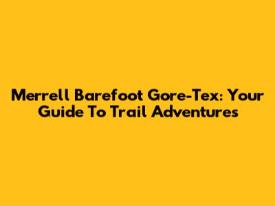 Merrell Barefoot Gore-Tex: Your Guide To Trail Adventures