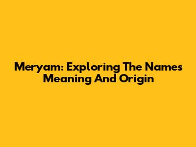 Meryam: Exploring The Name's Meaning And Origin