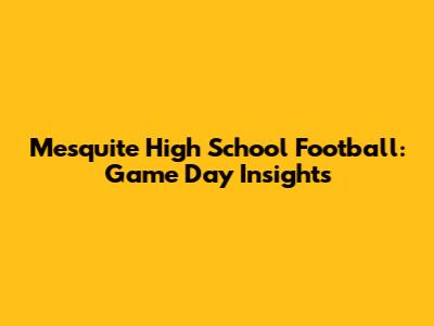 Mesquite High School Football: Game Day Insights