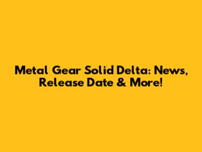 Metal Gear Solid Delta: News, Release Date & More!