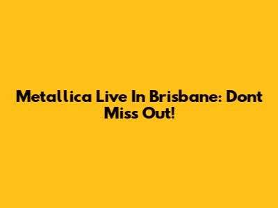 Metallica Live In Brisbane: Don't Miss Out!