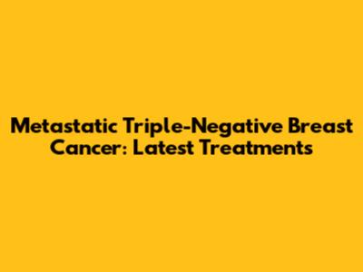 Metastatic Triple-Negative Breast Cancer: Latest Treatments