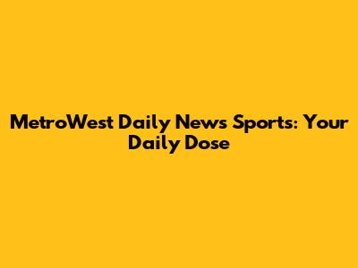 MetroWest Daily News Sports: Your Daily Dose