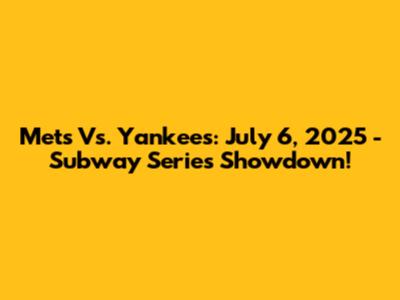 Mets Vs. Yankees: July 6, 2025 - Subway Series Showdown!