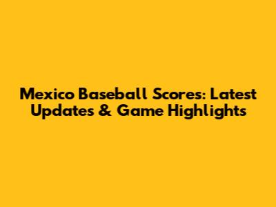 Mexico Baseball Scores: Latest Updates & Game Highlights