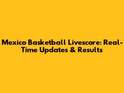 Mexico Basketball Livescore: Real-Time Updates & Results