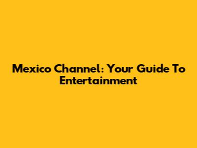 Mexico Channel: Your Guide To Entertainment
