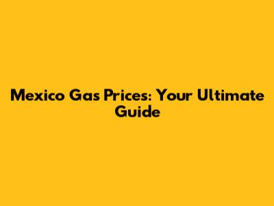 Mexico Gas Prices: Your Ultimate Guide