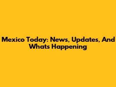 Mexico Today: News, Updates, And What's Happening