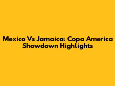 Mexico Vs Jamaica: Copa America Showdown Highlights