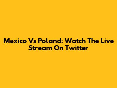 Mexico Vs Poland: Watch The Live Stream On Twitter