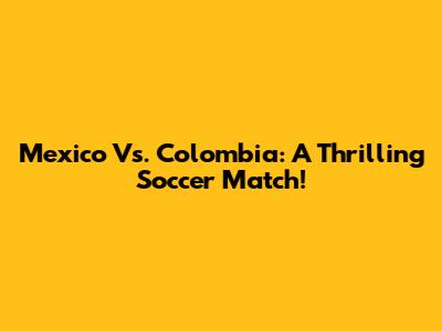 Mexico Vs. Colombia: A Thrilling Soccer Match!