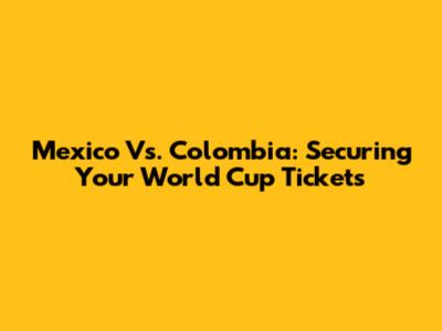 Mexico Vs. Colombia: Securing Your World Cup Tickets