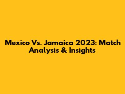 Mexico Vs. Jamaica 2023: Match Analysis & Insights