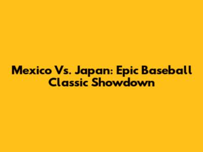 Mexico Vs. Japan: Epic Baseball Classic Showdown