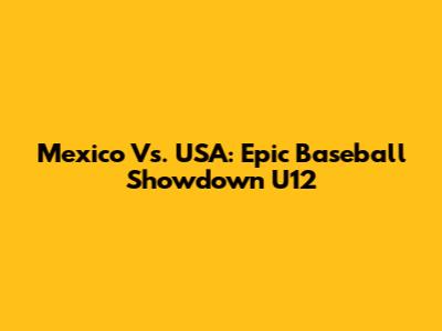 Mexico Vs. USA: Epic Baseball Showdown U12