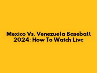 Mexico Vs. Venezuela Baseball 2024: How To Watch Live