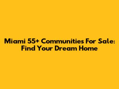 Miami 55+ Communities For Sale: Find Your Dream Home