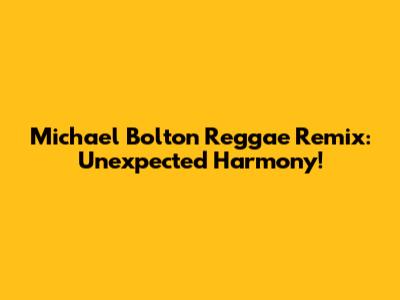 Michael Bolton Reggae Remix:  Unexpected Harmony!