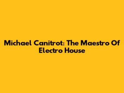 Michael Canitrot: The Maestro Of Electro House