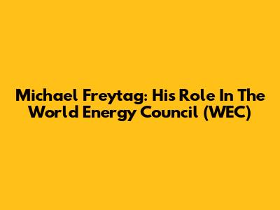 Michael Freytag: His Role In The World Energy Council (WEC)