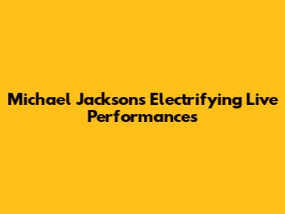 Michael Jackson's Electrifying Live Performances