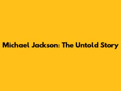 Michael Jackson: The Untold Story