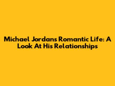 Michael Jordan's Romantic Life: A Look At His Relationships