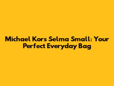 Michael Kors Selma Small: Your Perfect Everyday Bag
