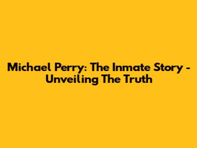 Michael Perry: The Inmate Story - Unveiling The Truth