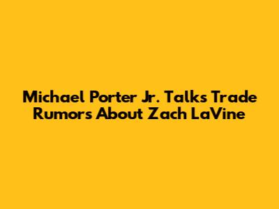 Michael Porter Jr. Talks Trade Rumors About Zach LaVine