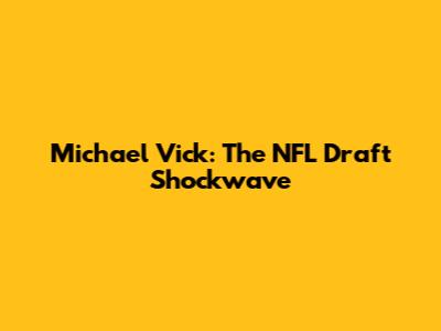 Michael Vick: The NFL Draft Shockwave