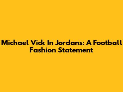 Michael Vick In Jordans: A Football Fashion Statement