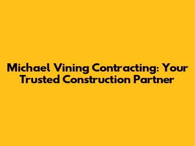 Michael Vining Contracting: Your Trusted Construction Partner