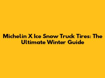 Michelin X Ice Snow Truck Tires: The Ultimate Winter Guide