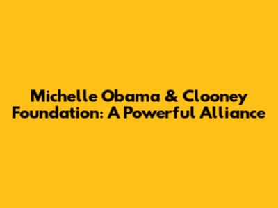 Michelle Obama & Clooney Foundation: A Powerful Alliance