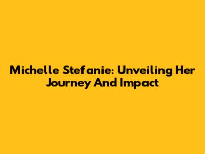 Michelle Stefanie: Unveiling Her Journey And Impact