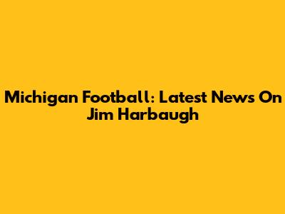 Michigan Football: Latest News On Jim Harbaugh