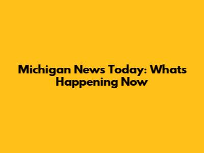 Michigan News Today: What's Happening Now