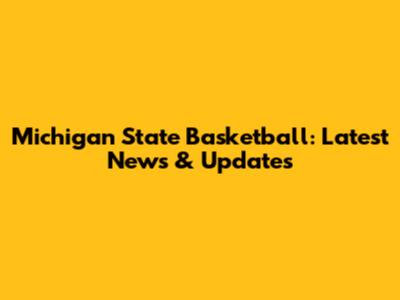 Michigan State Basketball: Latest News & Updates