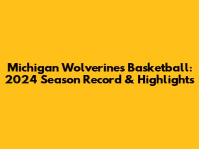 Michigan Wolverines Basketball: 2024 Season Record & Highlights