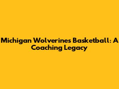 Michigan Wolverines Basketball: A Coaching Legacy