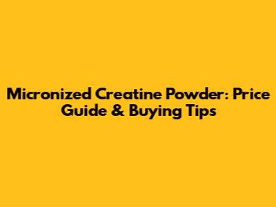 Micronized Creatine Powder: Price Guide & Buying Tips