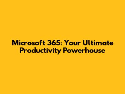 Microsoft 365: Your Ultimate Productivity Powerhouse