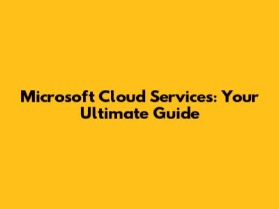 Microsoft Cloud Services: Your Ultimate Guide